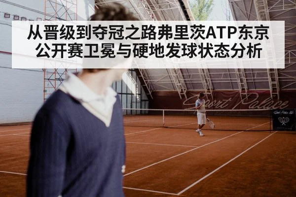 从晋级到夺冠之路弗里茨ATP东京公开赛卫冕与硬地发球状态分析