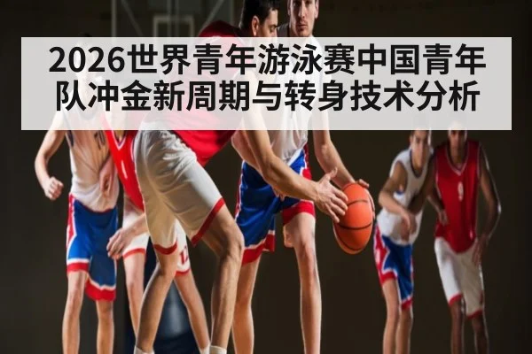 2026世界青年游泳赛中国青年队冲金新周期与转身技术分析 - kaiyun