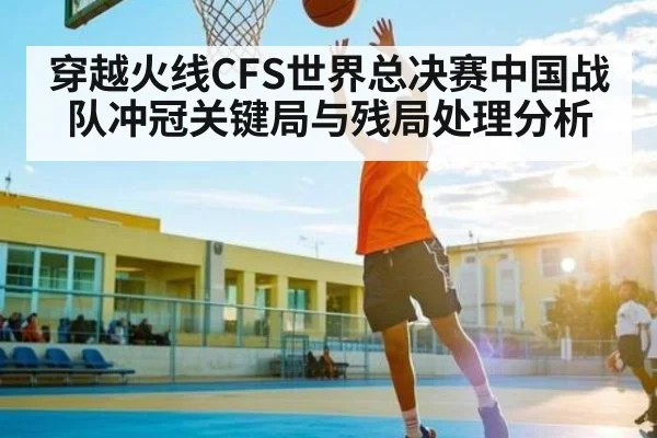 穿越火线CFS世界总决赛中国战队冲冠关键局与残局处理分析 - kaiyun