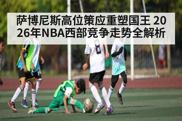 萨博尼斯高位策应重塑国王 2026年NBA西部竞争走势全解析 - kaiyun