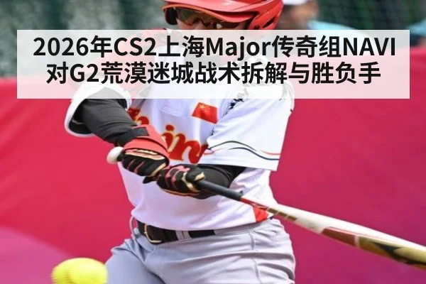 2026年CS2上海Major传奇组NAVI对G2荒漠迷城战术拆解与胜负手 - kaiyun