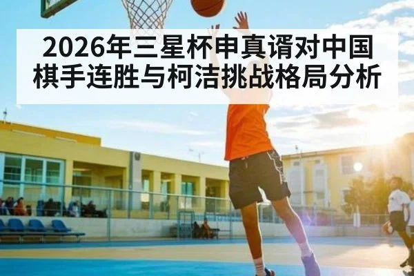 2026年三星杯申真谞对中国棋手连胜与柯洁挑战格局分析