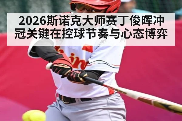 2026斯诺克大师赛丁俊晖冲冠关键在控球节奏与心态博弈 - kaiyun