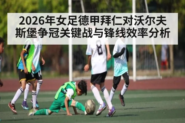 2026年女足德甲拜仁对沃尔夫斯堡争冠关键战与锋线效率分析 - kaiyun