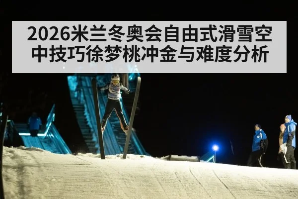 2026米兰冬奥会自由式滑雪空中技巧徐梦桃冲金与难度分析