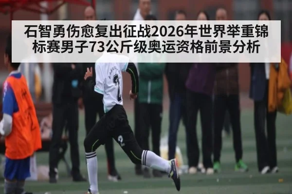 石智勇伤愈复出征战2026年世界举重锦标赛男子73公斤级奥运资格前景分析 - kaiyun