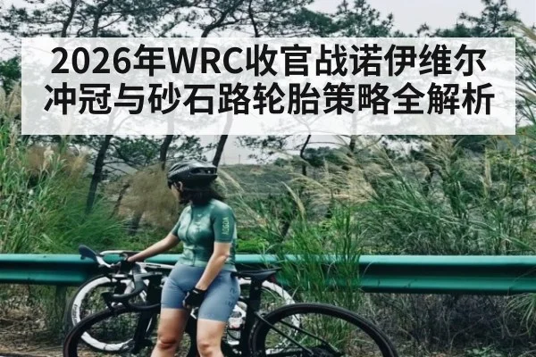2026年WRC收官战诺伊维尔冲冠与砂石路轮胎策略全解析 - kaiyun